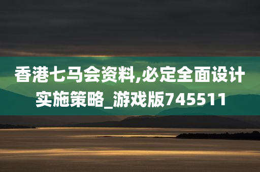 香港七马会资料,必定全面设计实施策略_游戏版745511