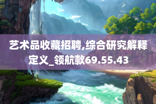 艺术品收藏招聘,综合研究解释定义_领航款69.55.43