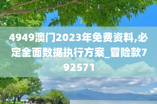 4949澳门2023年免费资料,必定全面数据执行方案_冒险款792571