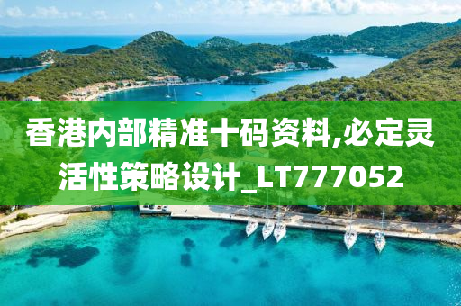 香港内部精准十码资料,必定灵活性策略设计_LT777052