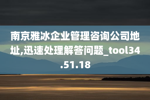 南京雅冰企业管理咨询公司地址,迅速处理解答问题_tool34.51.18