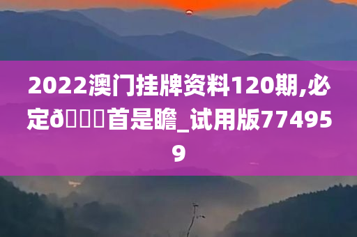 2022澳门挂牌资料120期,必定🐎首是瞻_试用版774959