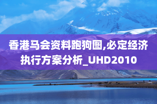 香港马会资料跑狗图,必定经济执行方案分析_UHD2010