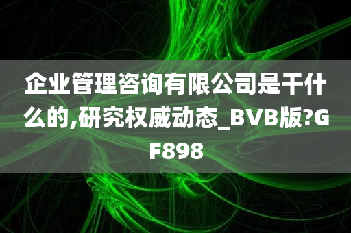 企业管理咨询有限公司是干什么的,研究权威动态_BVB版?GF898