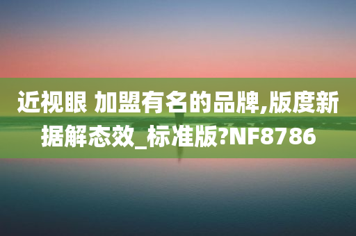 近视眼 加盟有名的品牌,版度新据解态效_标准版?NF8786