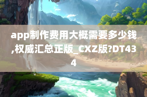 app制作费用大概需要多少钱,权威汇总正版_CXZ版?DT434