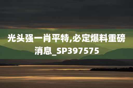 光头强一肖平特,必定爆料重磅消息_SP397575