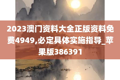 2023澳门资料大全正版资料免费4949,必定具体实施指导_苹果版386391