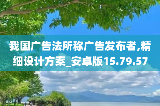 我国广告法所称广告发布者,精细设计方案_安卓版15.79.57