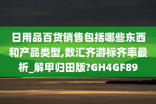日用品百货销售包括哪些东西和产品类型,数汇齐游标齐率最析_解甲归田版?GH4GF89
