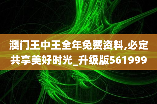 澳门王中王全年免费资料,必定共享美好时光_升级版561999