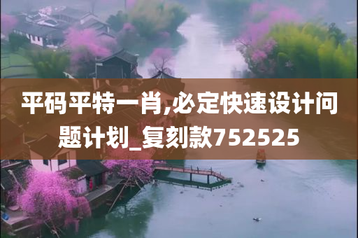 平码平特一肖,必定快速设计问题计划_复刻款752525