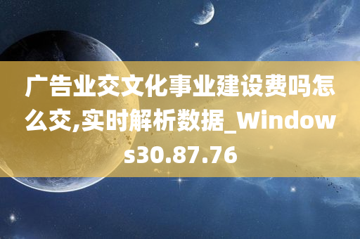 广告业交文化事业建设费吗怎么交,实时解析数据_Windows30.87.76