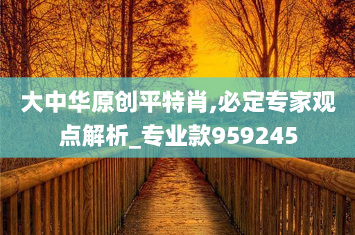 大中华原创平特肖,必定专家观点解析_专业款959245