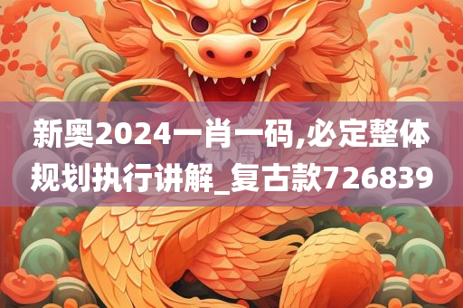 新奥2024一肖一码,必定整体规划执行讲解_复古款726839