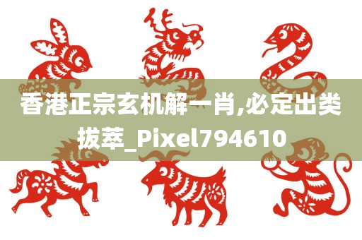 香港正宗玄机解一肖,必定出类拔萃_Pixel794610