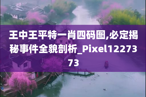 王中王平特一肖四码图,必定揭秘事件全貌剖析_Pixel1227373