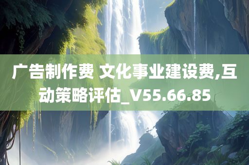 广告制作费 文化事业建设费,互动策略评估_V55.66.85