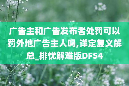 广告主和广告发布者处罚可以罚外地广告主人吗,详定复义解总_排忧解难版DFS4