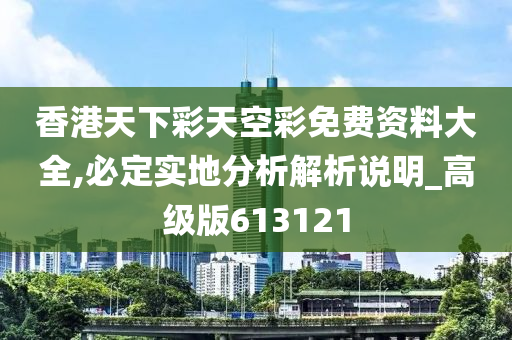 香港天下彩天空彩免费资料大全,必定实地分析解析说明_高级版613121