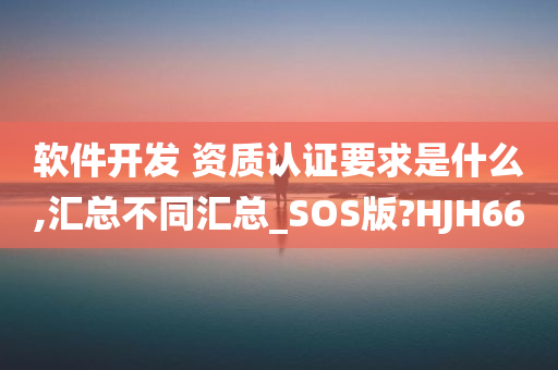 软件开发 资质认证要求是什么,汇总不同汇总_SOS版?HJH66