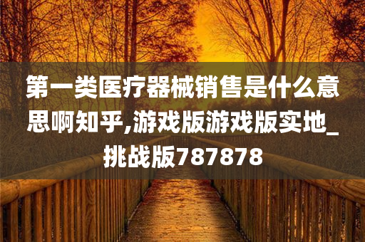 第一类医疗器械销售是什么意思啊知乎,游戏版游戏版实地_挑战版787878