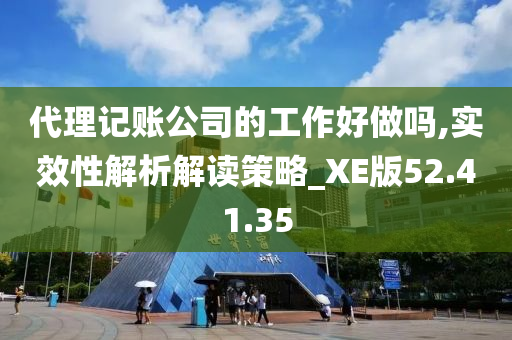 代理记账公司的工作好做吗,实效性解析解读策略_XE版52.41.35