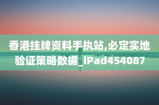 香港挂牌资料手执站,必定实地验证策略数据_iPad454087