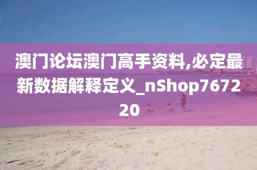 澳门论坛澳门高手资料,必定最新数据解释定义_nShop767220