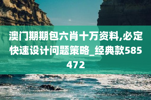 澳门期期包六肖十万资料,必定快速设计问题策略_经典款585472