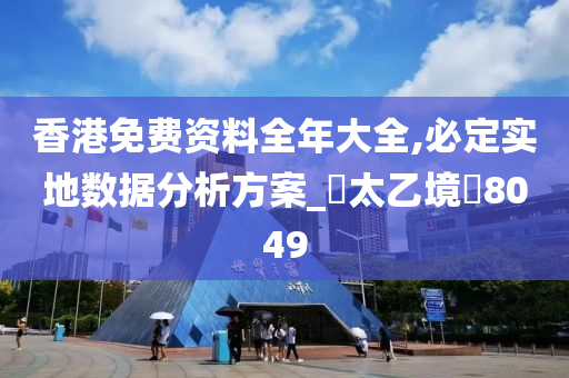 香港免费资料全年大全,必定实地数据分析方案_‌太乙境‌8049