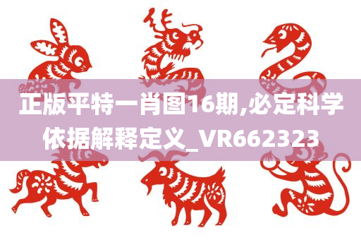 正版平特一肖图16期,必定科学依据解释定义_VR662323