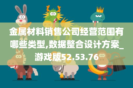 金属材料销售公司经营范围有哪些类型,数据整合设计方案_游戏版52.53.76