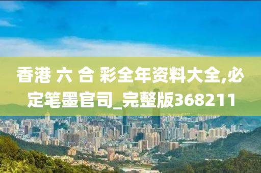 香港 六 合 彩全年资料大全,必定笔墨官司_完整版368211