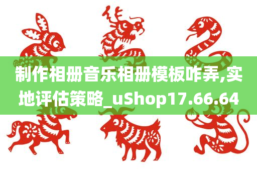 制作相册音乐相册模板咋弄,实地评估策略_uShop17.66.64