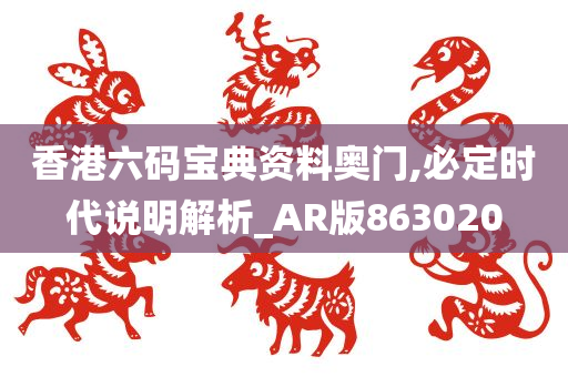 香港六码宝典资料奥门,必定时代说明解析_AR版863020