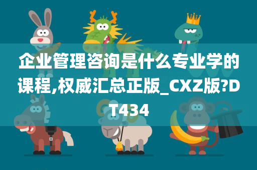 企业管理咨询是什么专业学的课程,权威汇总正版_CXZ版?DT434