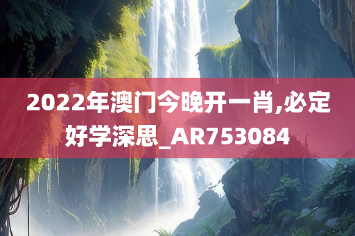 2022年澳门今晚开一肖,必定好学深思_AR753084