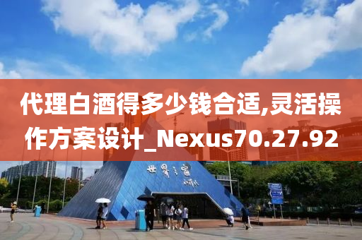 代理白酒得多少钱合适,灵活操作方案设计_Nexus70.27.92