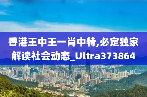 香港王中王一肖中特,必定独家解读社会动态_Ultra373864