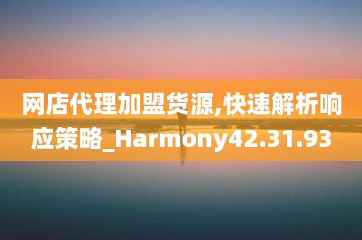 网店代理加盟货源,快速解析响应策略_Harmony42.31.93