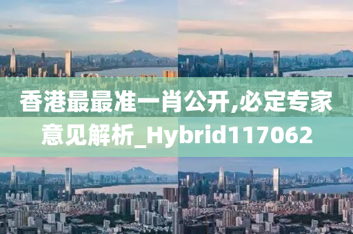 香港最最准一肖公开,必定专家意见解析_Hybrid117062