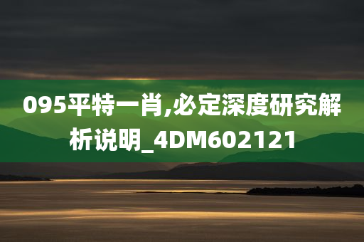 095平特一肖,必定深度研究解析说明_4DM602121