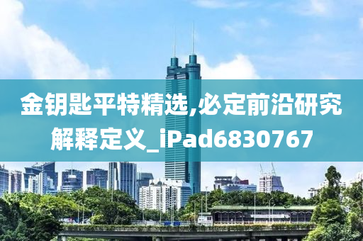 金钥匙平特精选,必定前沿研究解释定义_iPad6830767