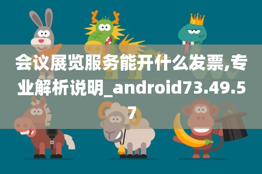 会议展览服务能开什么发票,专业解析说明_android73.49.57