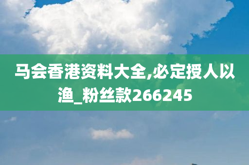 马会香港资料大全,必定授人以渔_粉丝款266245