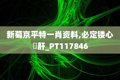 新萄京平特一肖资料,必定镂心鉥肝_PT117846