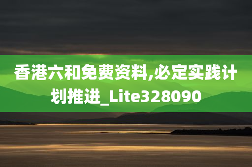 香港六和免费资料,必定实践计划推进_Lite328090