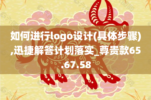 如何进行logo设计(具体步骤),迅捷解答计划落实_尊贵款65.67.58