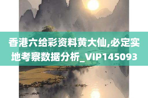 香港六给彩资料黄大仙,必定实地考察数据分析_VIP145093